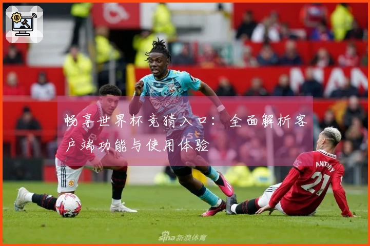 畅享世界杯竞猜入口：全面解析客户端功能与使用体验