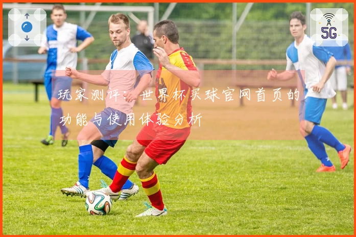 玩家测评：世界杯买球官网首页的功能与使用体验分析