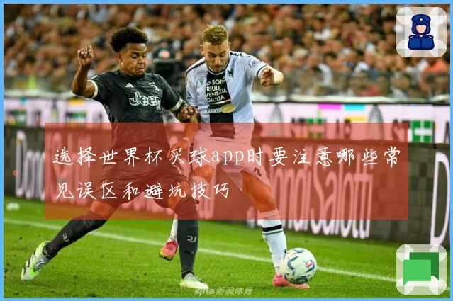 选择世界杯买球app时要注意哪些常见误区和避坑技巧