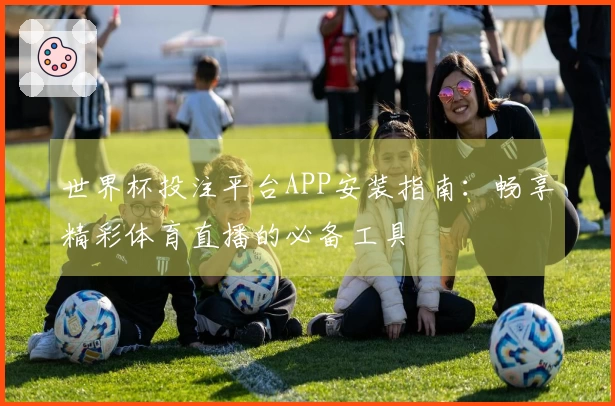 世界杯投注平台APP安装指南：畅享精彩体育直播的必备工具