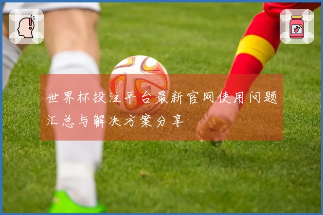 世界杯投注平台最新官网使用问题汇总与解决方案分享