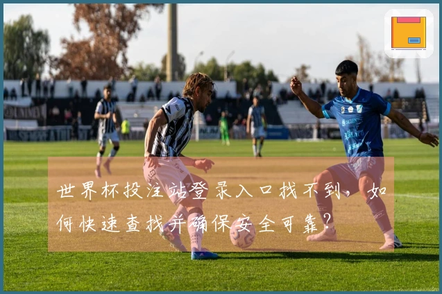 世界杯投注站登录入口找不到,如何快速查找并确保安全可靠?