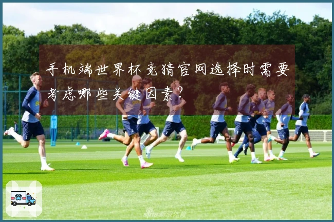 手机端世界杯竞猜官网选择时需要考虑哪些关键因素？