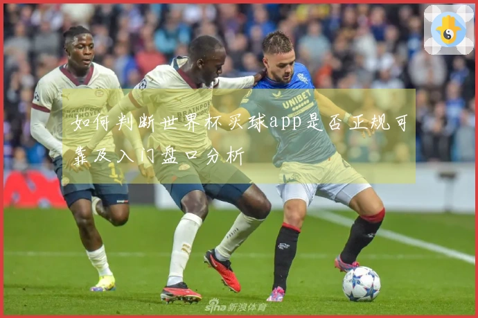 如何判断世界杯买球app是否正规可靠及入门盘口分析