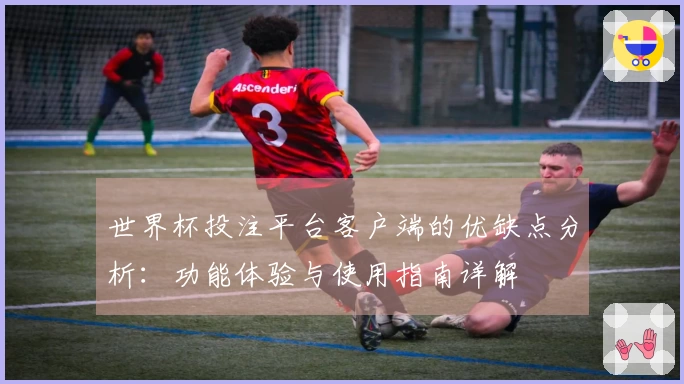世界杯投注平台客户端的优缺点分析：功能体验与使用指南详解