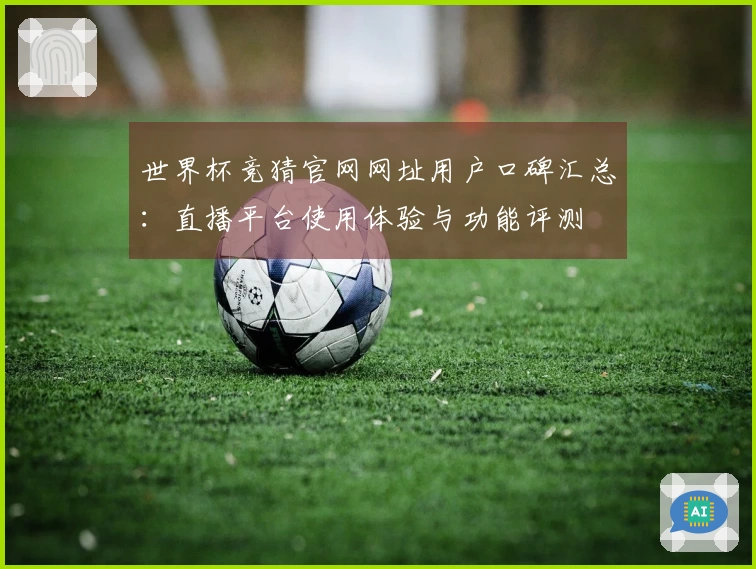 世界杯竞猜官网网址用户口碑汇总：直播平台使用体验与功能评测