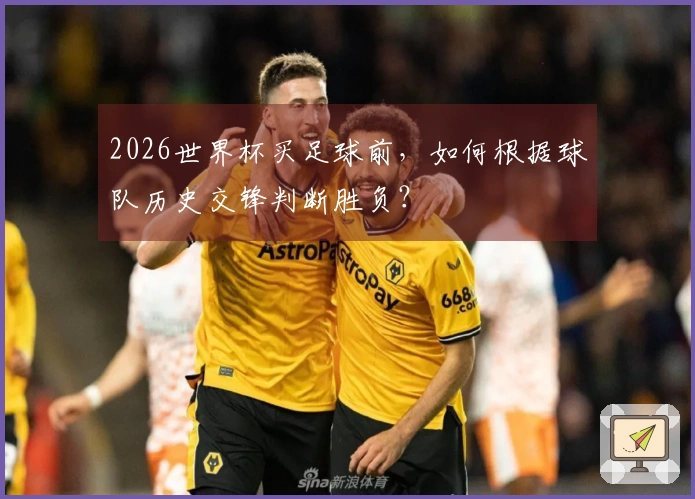 2026世界杯买足球前，如何根据球队历史交锋判断胜负？