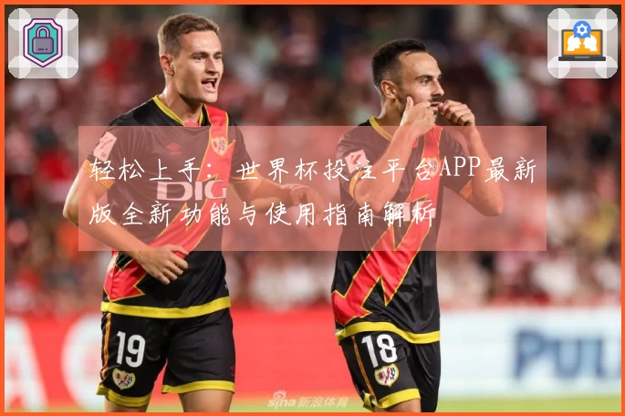 轻松上手：世界杯投注平台APP最新版全新功能与使用指南解析
