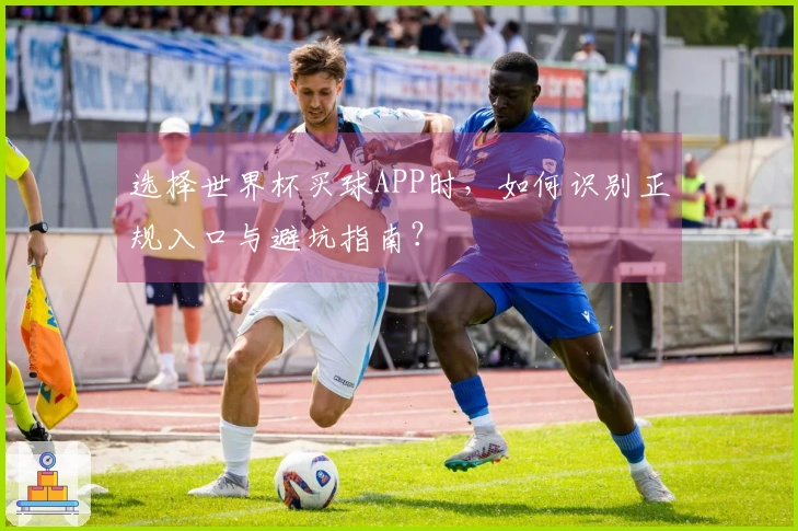 选择世界杯买球APP时，如何识别正规入口与避坑指南？