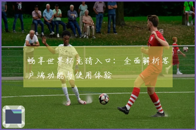 畅享世界杯竞猜入口：全面解析客户端功能与使用体验