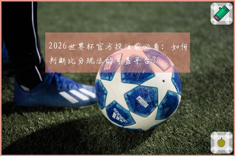 2026世界杯官方投注前必看：如何判断比分玩法的可靠平台？