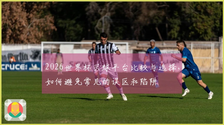 2026世界杯买球平台比较与选择，如何避免常见的误区和陷阱