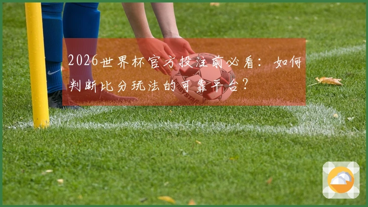 2026世界杯官方投注前必看：如何判断比分玩法的可靠平台？