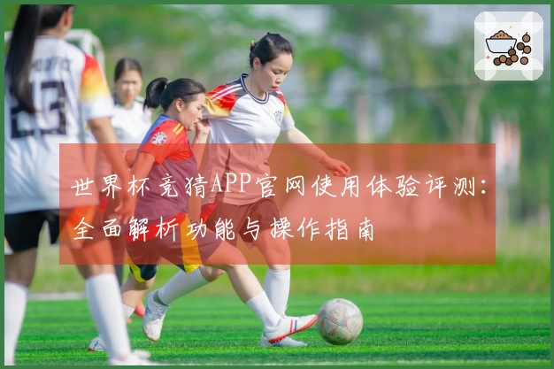 世界杯竞猜APP官网使用体验评测：全面解析功能与操作指南
