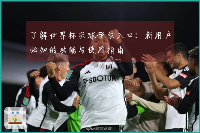 了解世界杯买球登录入口：新用户必知的功能与使用指南