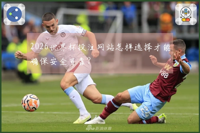 2026世界杯投注网站怎样选择才能确保安全可靠？